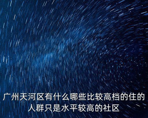 天河社區，廣州天河區有什么哪些比較高檔的住的人群只是水平較高的社區