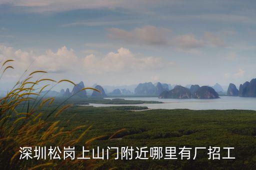 深圳松崗上山門附近哪里有廠招工