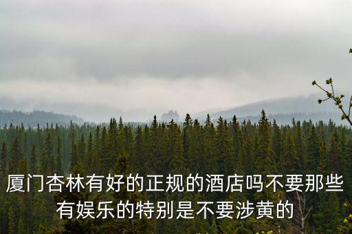 廈門杏林有好的正規的酒店嗎不要那些有娛樂的特別是不要涉黃的