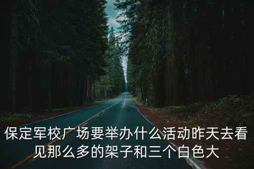 軍校廣場，保定軍校廣場要舉辦什么活動昨天去看見那么多的架子和三個白色大
