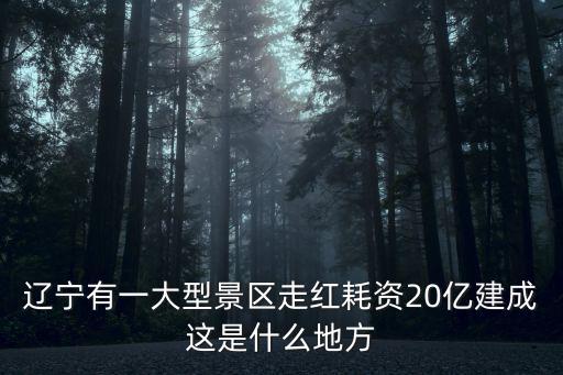 遼寧有一大型景區(qū)走紅耗資20億建成這是什么地方
