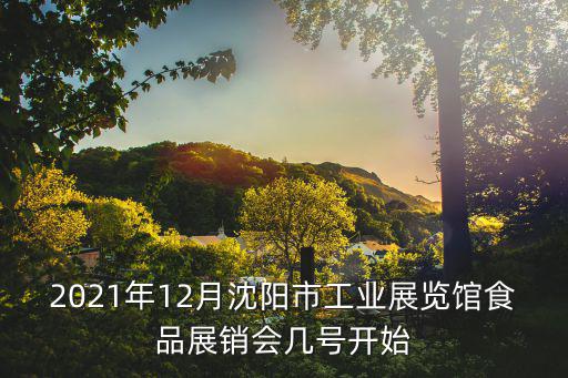 2021年12月沈陽市工業展覽館食品展銷會幾號開始