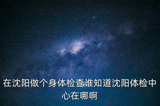 在沈陽做個身體檢查誰知道沈陽體檢中心在哪啊
