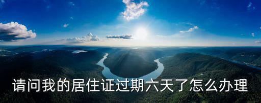 居住證過期，請問我的居住證過期六天了怎么辦理