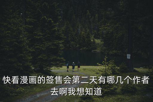快看漫畫的簽售會第二天有哪幾個作者去啊我想知道