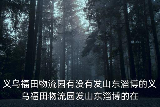 義烏福田物流園有沒有發山東淄博的義烏福田物流園發山東淄博的在