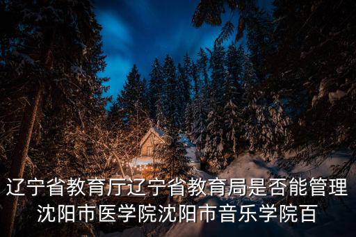 遼寧省教育廳遼寧省教育局是否能管理沈陽市醫學院沈陽市音樂學院百