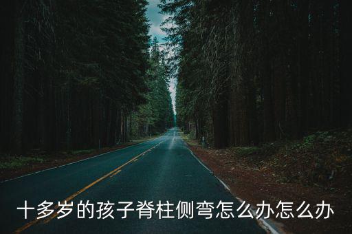 十多歲的孩子脊柱側(cè)彎怎么辦怎么辦