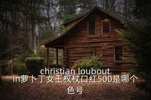 christian louboutin蘿卜丁女王權杖口紅500是哪個色號