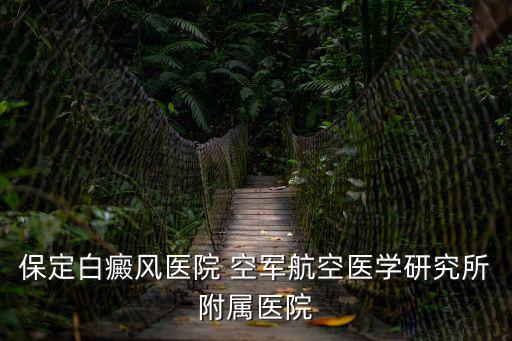保定白癜風(fēng)醫(yī)院，保定白癜風(fēng)醫(yī)院 空軍航空醫(yī)學(xué)研究所附屬醫(yī)院