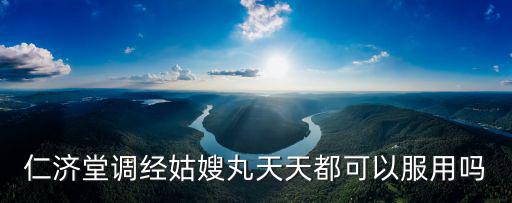 仁濟堂調經姑嫂丸天天都可以服用嗎