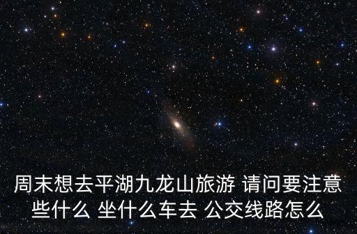 周末想去平湖九龍山旅游 請(qǐng)問(wèn)要注意些什么 坐什么車去 公交線路怎么