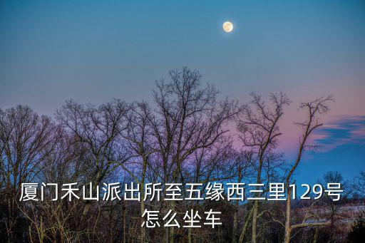 廈門禾山派出所至五緣西三里129號怎么坐車