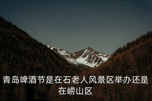 青島啤酒節在哪，青島啤酒節是在石老人風景區舉辦還是在嶗山區
