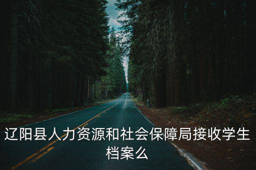 遼陽市人力資源和社會保障局，遼陽縣人力資源和社會保障局接收學生檔案么