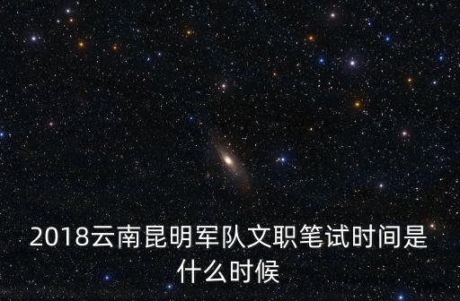 2018云南昆明軍隊文職筆試時間是什么時候