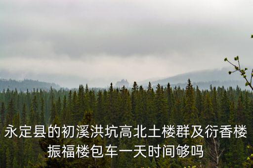 永定縣的初溪洪坑高北土樓群及衍香樓振福樓包車一天時間夠嗎