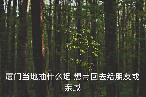 廈門當地抽什么煙 想帶回去給朋友或親戚