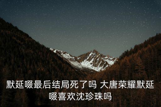 默延啜，默延啜最后結局死了嗎 大唐榮耀默延啜喜歡沈珍珠嗎