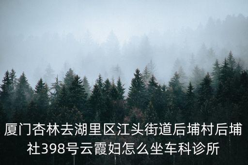 廈門杏林去湖里區江頭街道后埔村后埔社398號云霞婦怎么坐車科診所