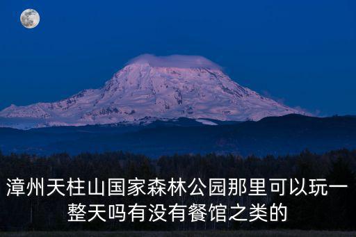 漳州天柱山，漳州天柱山國家森林公園那里可以玩一整天嗎有沒有餐館之類的