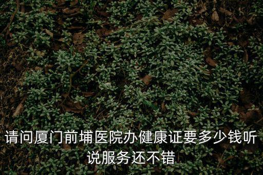 請(qǐng)問廈門前埔醫(yī)院辦健康證要多少錢聽說服務(wù)還不錯(cuò)