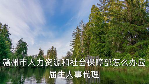 贛州人力資源和社會保障局，贛州市人力資源和社會保障部怎么辦應屆生人事代理