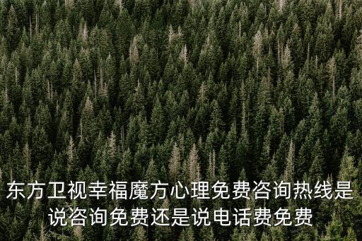 東方衛視幸福魔方心理免費咨詢熱線是說咨詢免費還是說電話費免費