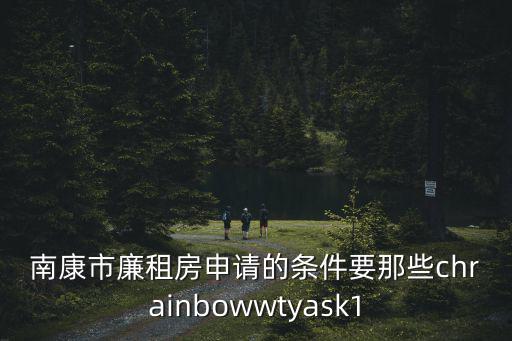 南康租房，南康市廉租房申請的條件要那些chrainbowwtyask1
