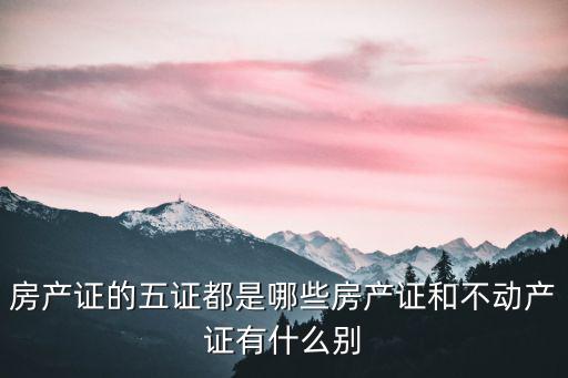 房產(chǎn)證的五證都是哪些房產(chǎn)證和不動產(chǎn)證有什么別