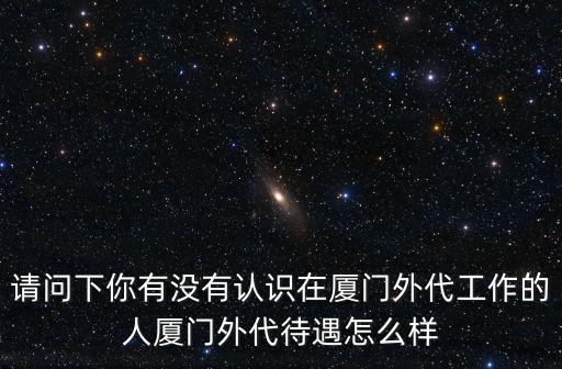 請問下你有沒有認識在廈門外代工作的人廈門外代待遇怎么樣