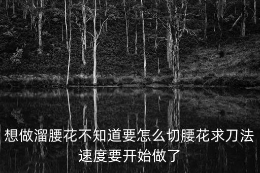 想做溜腰花不知道要怎么切腰花求刀法速度要開始做了