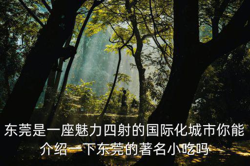 東莞是一座魅力四射的國際化城市你能介紹一下東莞的著名小吃嗎