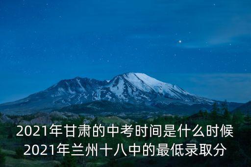 2021年甘肅的中考時間是什么時候2021年蘭州十八中的最低錄取分