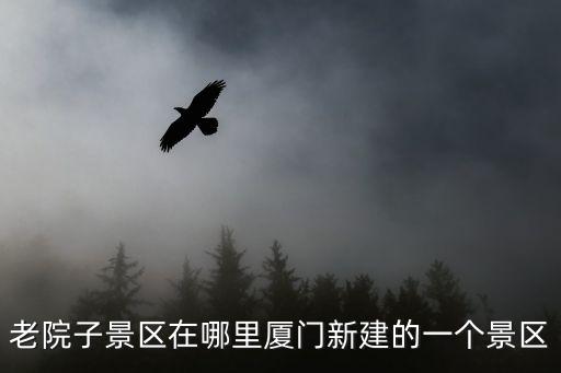 老院子景區在哪里廈門新建的一個景區