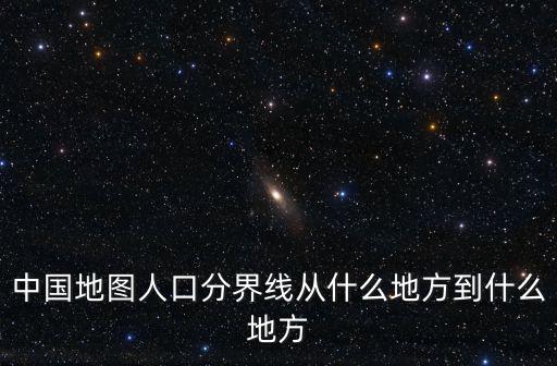 中國地圖人口分界線從什么地方到什么地方
