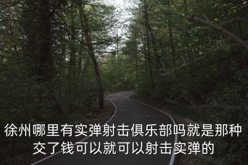 徐州哪里有實彈射擊俱樂部嗎就是那種交了錢可以就可以射擊實彈的