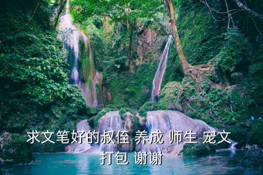 求文筆好的叔侄 養(yǎng)成 師生 寵文 打包 謝謝