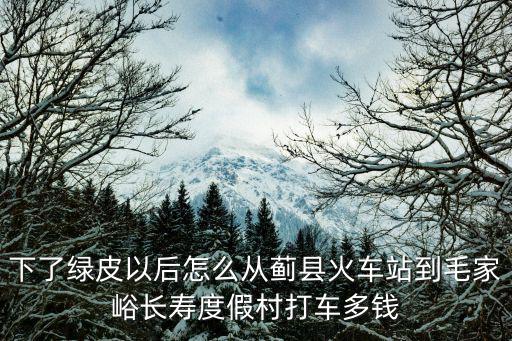 下了綠皮以后怎么從薊縣火車站到毛家峪長壽度假村打車多錢