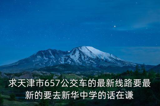 謙德莊，求天津市657公交車的最新線路要最新的要去新華中學的話在謙