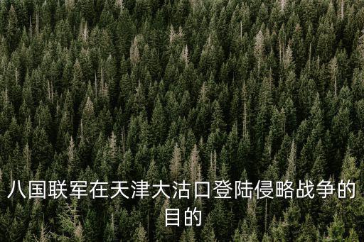 大沽口事件，八國聯軍在天津大沽口登陸侵略戰爭的目的