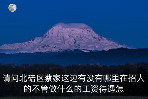 請(qǐng)問(wèn)北碚區(qū)蔡家這邊有沒(méi)有哪里在招人的不管做什么的工資待遇怎