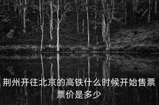 荊州到北京高鐵，荊州開往北京的高鐵什么時候開始售票票價是多少