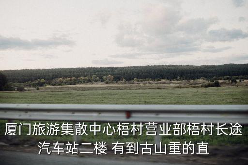 廈門旅游集散中心梧村營業部梧村長途汽車站二樓 有到古山重的直