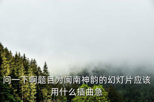 閩南神韻，問一下啊題目為閩南神韻的幻燈片應該用什么插曲急