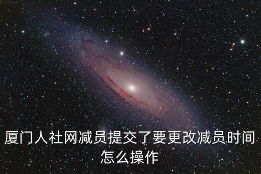 廈門人社網(wǎng)減員提交了要更改減員時間怎么操作