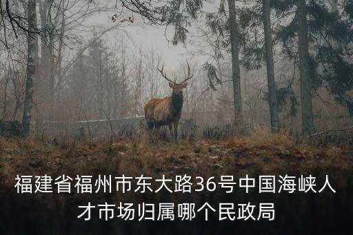 福建省福州市東大路36號中國海峽人才市場歸屬哪個民政局