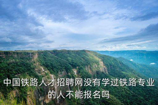中國鐵路人才招聘網(wǎng)沒有學(xué)過鐵路專業(yè)的人不能報名嗎