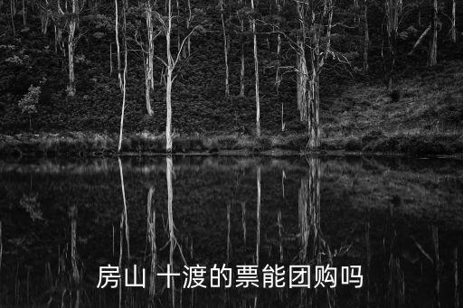 房山 十渡的票能團(tuán)購嗎