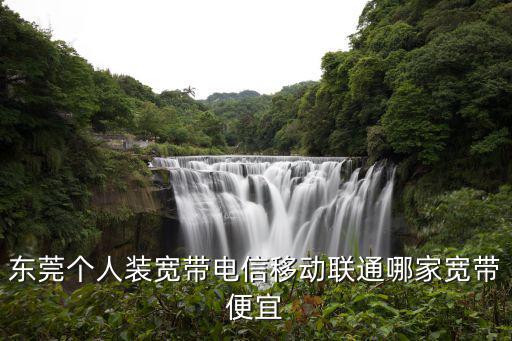 東莞個人裝寬帶電信移動聯(lián)通哪家寬帶便宜